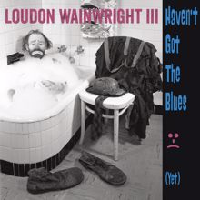 Loudon Wainwright III: Haven't Got The Blues (Yet)