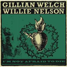 Gillian Welch, Willie Nelson: I'm Not Afraid To Die