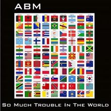 ABM: So Much Trouble in the World